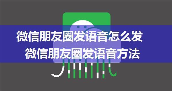 微信朋友圈发语音怎么发 微信朋友圈发语音方法