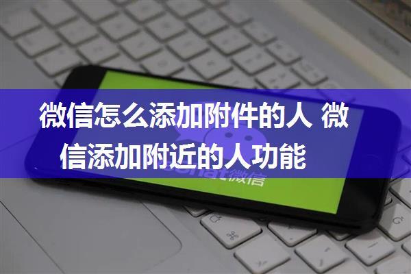 微信怎么添加附件的人 微信添加附近的人功能