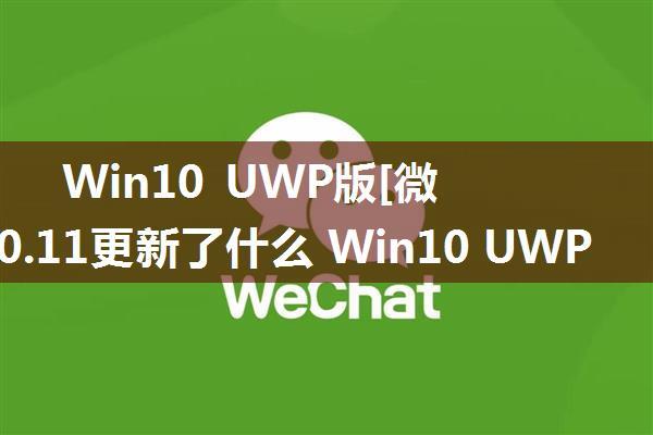 Win10 UWP版[微信]v1.0.11更新了什么 Win10 UWP版[微信]v1.0.11更新内容