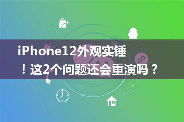 iPhone12外观实锤！这2个问题还会重演吗？