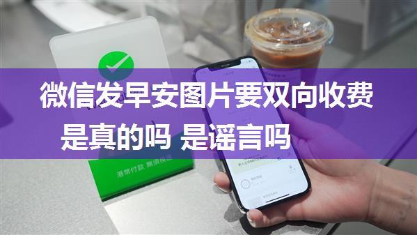 微信发早安图片要双向收费是真的吗 是谣言吗