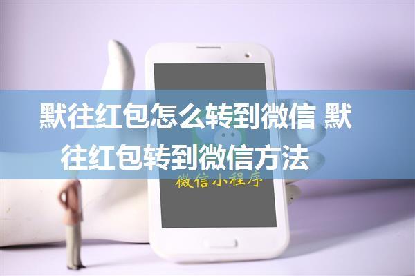 默往红包怎么转到微信 默往红包转到微信方法