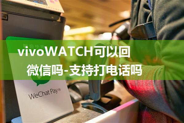 vivoWATCH可以回微信吗-支持打电话吗