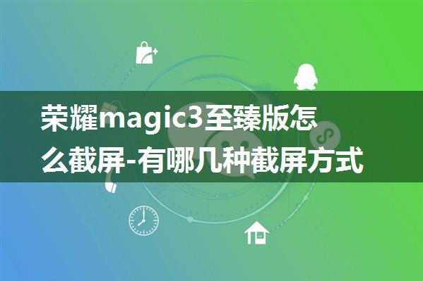 荣耀magic3至臻版怎么截屏-有哪几种截屏方式