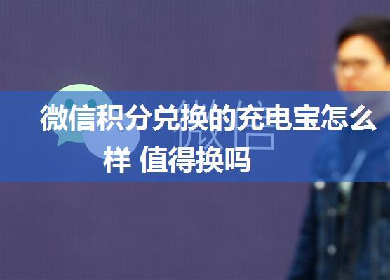 微信积分兑换的充电宝怎么样 值得换吗