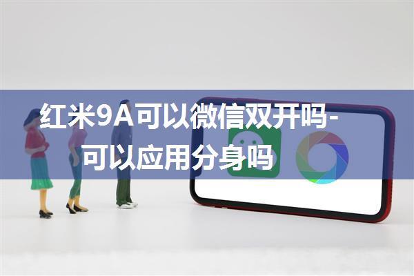 红米9A可以微信双开吗-可以应用分身吗