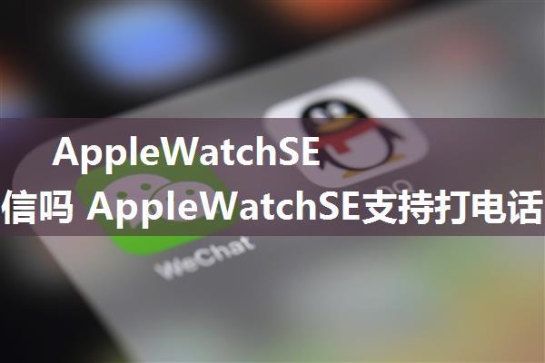 AppleWatchSE能发微信吗 AppleWatchSE支持打电话吗