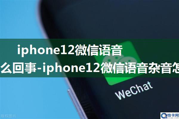 iphone12微信语音杂音怎么回事-iphone12微信语音杂音怎么解决