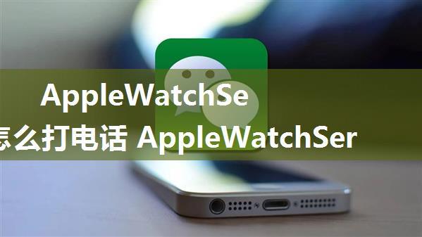 AppleWatchSeries7怎么打电话 AppleWatchSeries7打电话方式