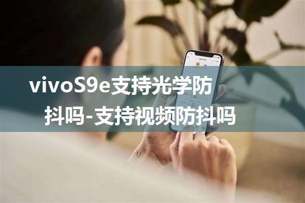 vivoS9e支持光学防抖吗-支持视频防抖吗