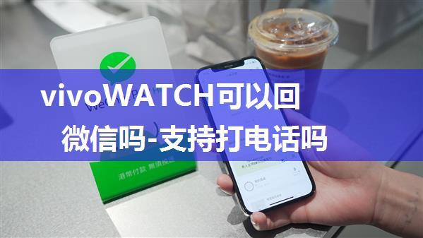 vivoWATCH可以回微信吗-支持打电话吗