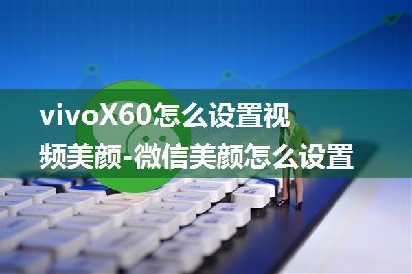 vivoX60怎么设置视频美颜-微信美颜怎么设置