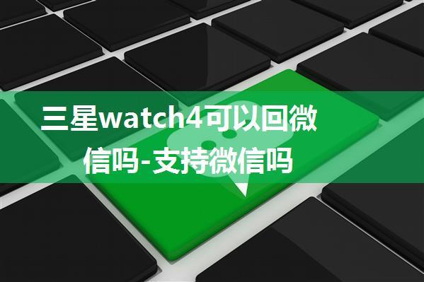 三星watch4可以回微信吗-支持微信吗