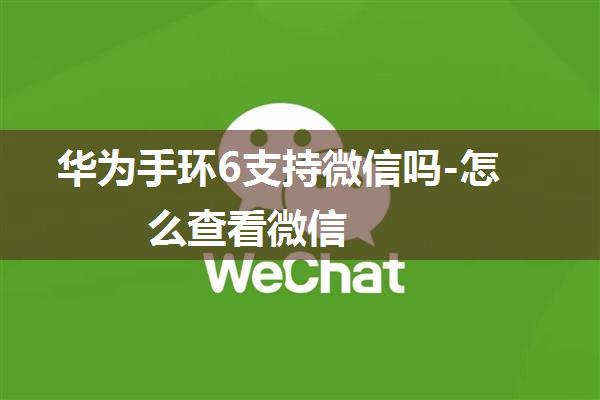 华为手环6支持微信吗-怎么查看微信