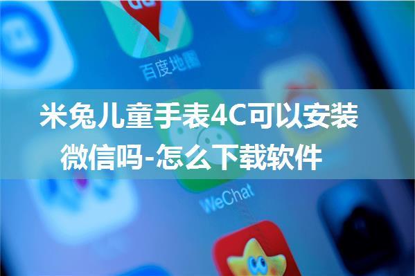 米兔儿童手表4C可以安装微信吗-怎么下载软件