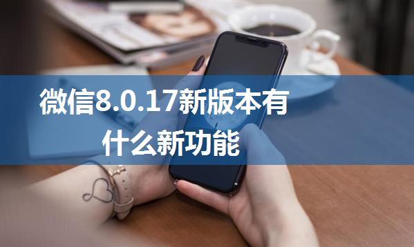 微信8.0.17新版本有什么新功能