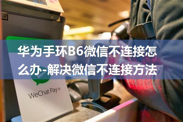 华为手环B6微信不连接怎么办-解决微信不连接方法