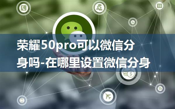 荣耀50pro可以微信分身吗-在哪里设置微信分身