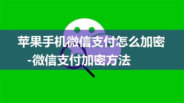 苹果手机微信支付怎么加密-微信支付加密方法