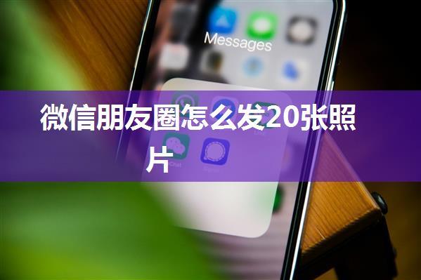 微信朋友圈怎么发20张照片