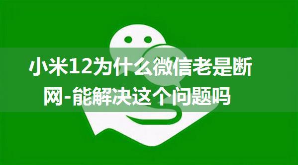 小米12为什么微信老是断网-能解决这个问题吗