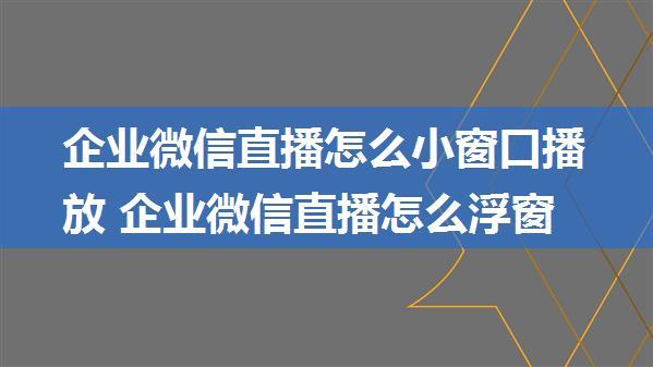 企业微信直播怎么小窗口播放 企业微信直播怎么浮窗