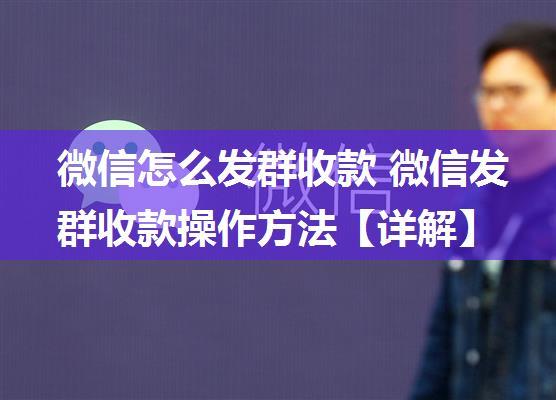 微信怎么发群收款 微信发群收款操作方法【详解】