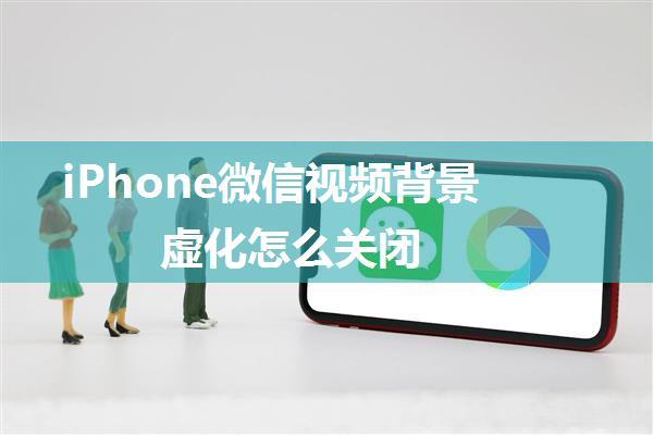 iPhone微信视频背景虚化怎么关闭