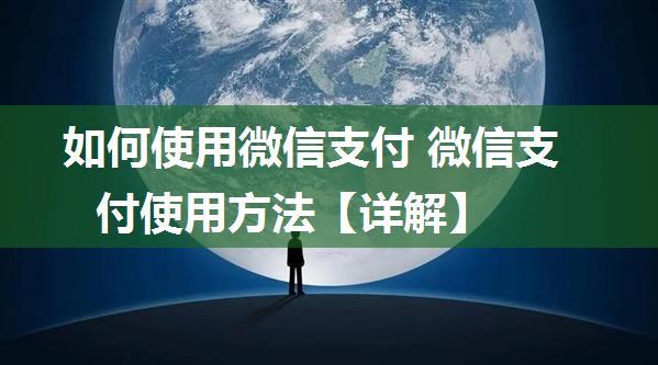 如何使用微信支付 微信支付使用方法【详解】