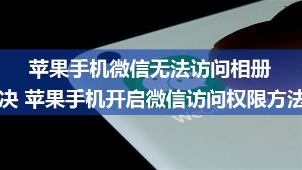 苹果手机微信无法访问相册如何解决 苹果手机开启微信访问权限方法分享【详解】