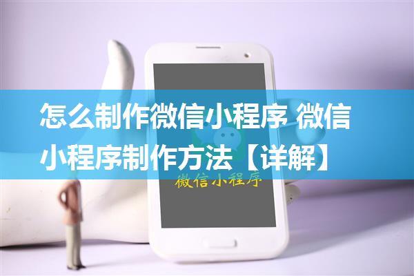 怎么制作微信小程序 微信小程序制作方法【详解】