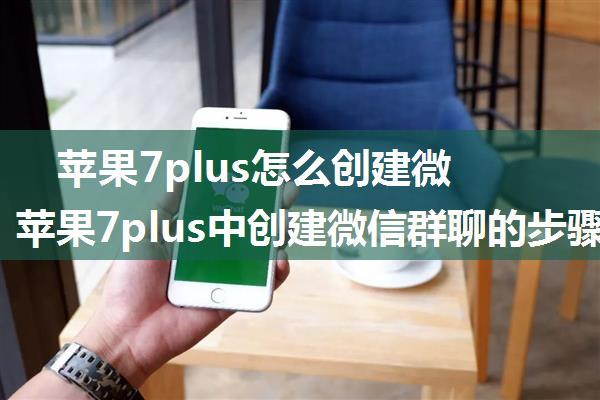 苹果7plus怎么创建微信群聊 苹果7plus中创建微信群聊的步骤【详解】