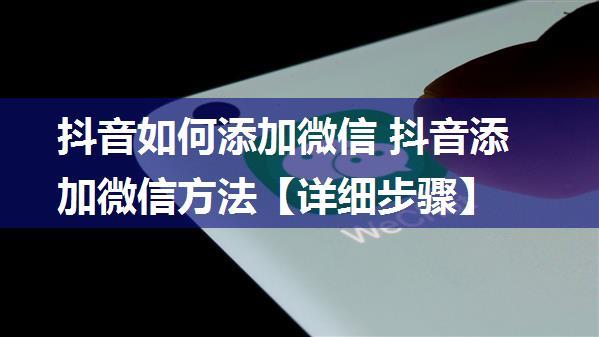 抖音如何添加微信 抖音添加微信方法【详细步骤】