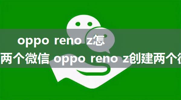 oppo reno z怎么创建两个微信 oppo reno z创建两个微信的流程【详解】