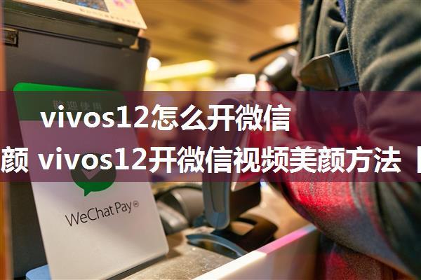 vivos12怎么开微信视频美颜 vivos12开微信视频美颜方法【详解】