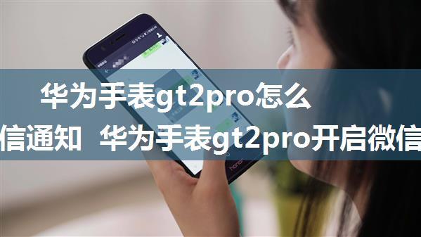 华为手表gt2pro怎么开启微信通知 华为手表gt2pro开启微信通知方法【详解】