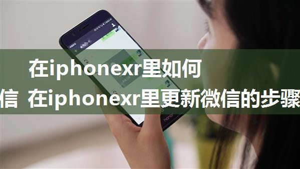 在iphonexr里如何更新微信 在iphonexr里更新微信的步骤【详解】