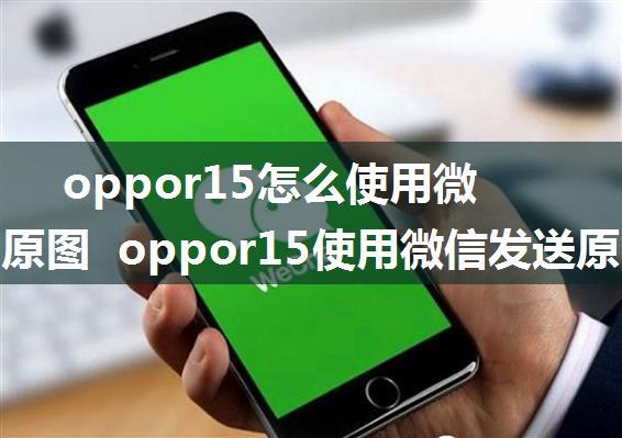 oppor15怎么使用微信发送原图  oppor15使用微信发送原图方法【详解】