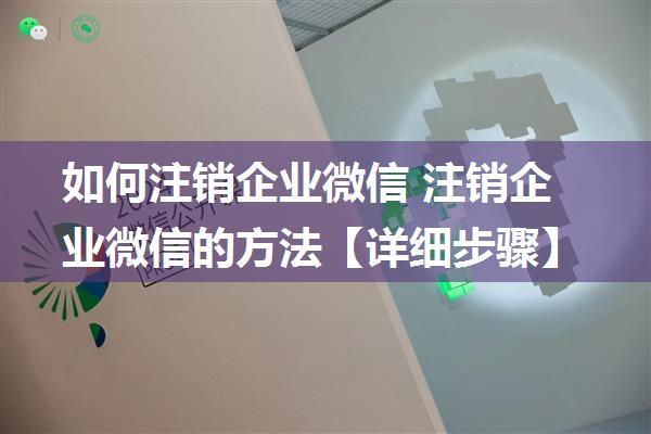 如何注销企业微信 注销企业微信的方法【详细步骤】