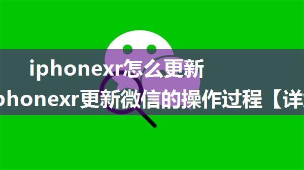 iphonexr怎么更新微信 iphonexr更新微信的操作过程【详解】