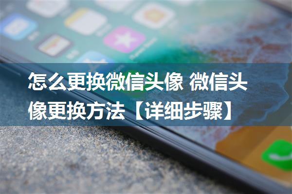 怎么更换微信头像 微信头像更换方法【详细步骤】