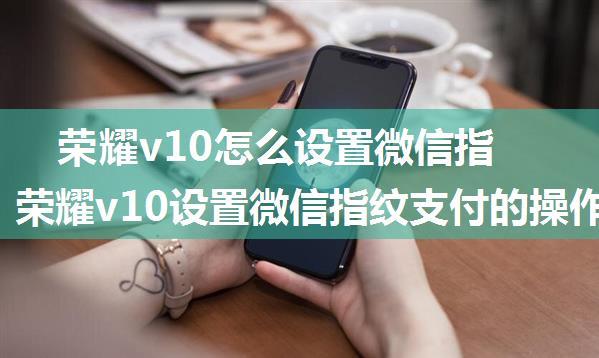 荣耀v10怎么设置微信指纹支付 荣耀v10设置微信指纹支付的操作流程【详解】