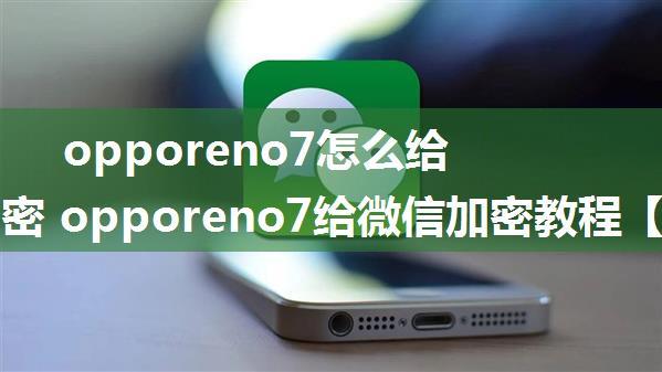 opporeno7怎么给微信加密 opporeno7给微信加密教程【详解】