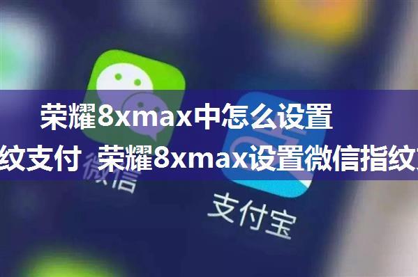 荣耀8xmax中怎么设置微信指纹支付 荣耀8xmax设置微信指纹支付的教程【详解】