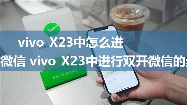 vivo X23中怎么进行双开微信 vivo X23中进行双开微信的步骤【详解】