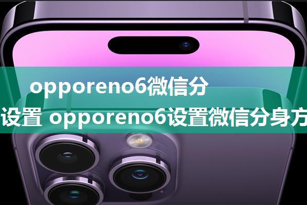 opporeno6微信分身如何设置 opporeno6设置微信分身方法【详解】