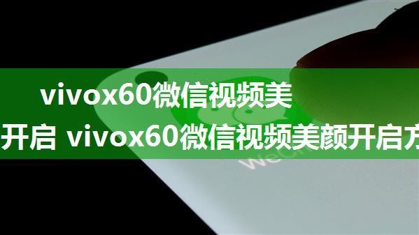 vivox60微信视频美颜在哪开启 vivox60微信视频美颜开启方法【详解】