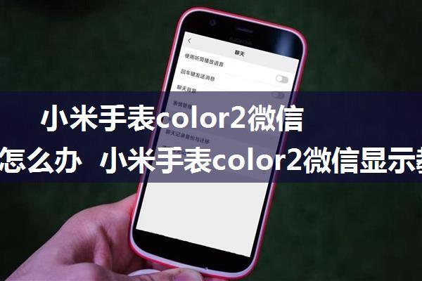 小米手表color2微信不显示怎么办 小米手表color2微信显示教程【详解】