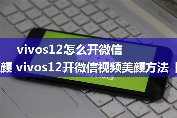 vivos12怎么开微信视频美颜 vivos12开微信视频美颜方法【详解】