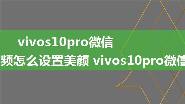 vivos10pro微信聊天视频怎么设置美颜 vivos10pro微信聊天视频设置美颜方法【详解】